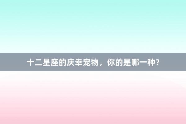 十二星座的庆幸宠物，你的是哪一种？
