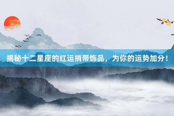 揭秘十二星座的红运捎带饰品，为你的运势加分！
