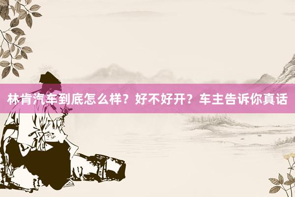 林肯汽车到底怎么样？好不好开？车主告诉你真话
