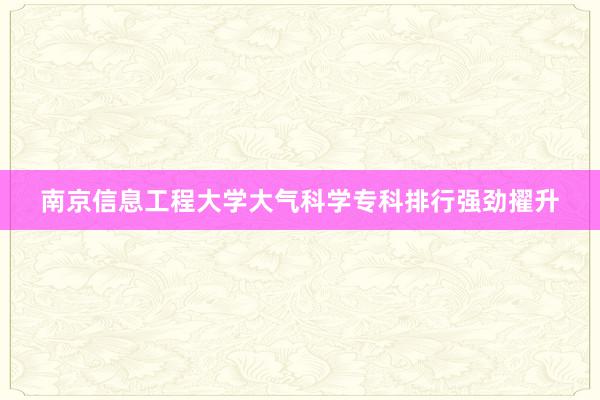 南京信息工程大学大气科学专科排行强劲擢升