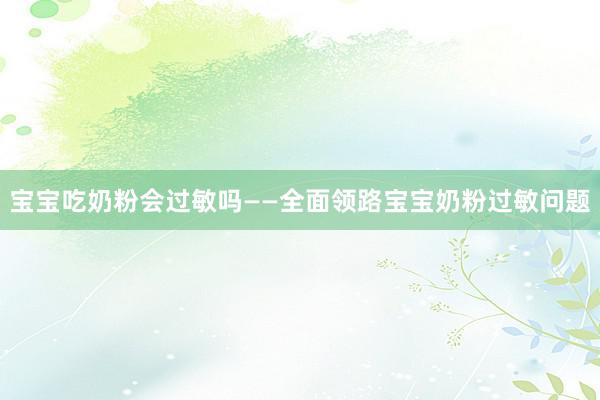 宝宝吃奶粉会过敏吗——全面领路宝宝奶粉过敏问题