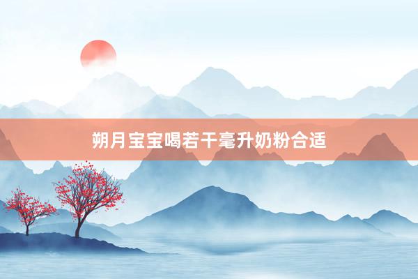 朔月宝宝喝若干毫升奶粉合适