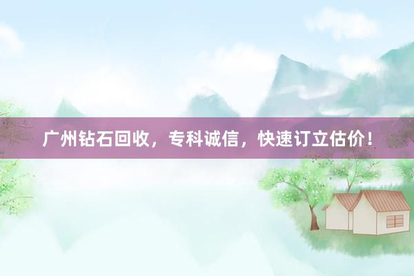 广州钻石回收，专科诚信，快速订立估价！
